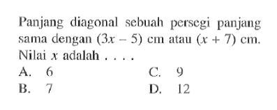 Panjang diagonal sebuah persegi panjang sama dengan (3x - 5) cm atau (x + 7) cm. Nilai x adalah ....