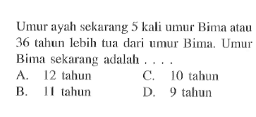 Umur ayah sckarang 5 kali umur Rima atau 36 tahun lebih tua dari umur Bima. Umur Bima sekarang adalah .. A. 12 tahun B. 11 rahun C. 10 tahun D. 9 tahun