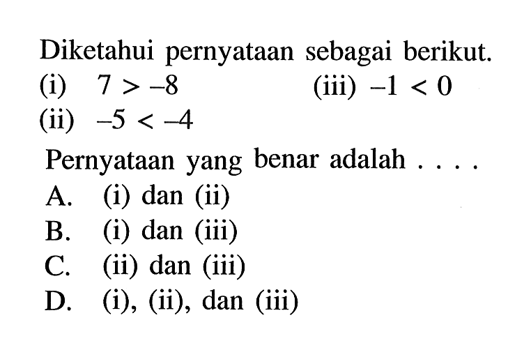 Diketahui pernyataan sebagai berikut. (i) 7 > - 8 (ii) -5 <-4 (iii) -1 < 0 Pernyataan yang benar adalah... A. (i) dan (ii) B. (i) dan (iii) C. (ii) dan (iii) D. (i), (ii), dan (iii)