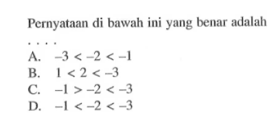 Pernyataan di bawah ini yang benar adalah ... A. -3 < -2 < -1 B. 1 < 2 < -3 C. -1 > -2 < -3 D. -1 <-2 < -3