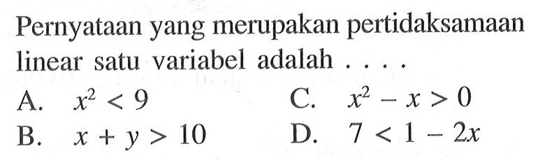 Pernyataan yang merupakan pertidaksamaan linear satu variabel adalah.... A. x^2 < 9 B. x + y > 10 C. x^2 - x > 0 D. 7 < 1 -2x