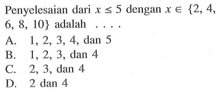 Penyelesaian dari x <= 5 dengan x e {2, 4, 6, 8, 10} adalah ... A. 1, 2, 3, 4, dan 5 B. 1, 2, 3, dan 4 C. 2, 3, dan 4 D. 2 dan 4