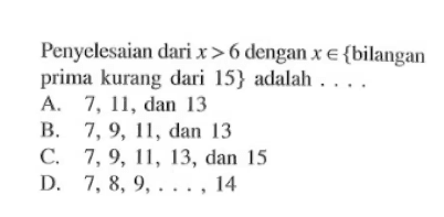 Penyelesaian dari x > 6 dengan x e {bilangan prima kurang dari 15} adalah ...... A. 7, 11, dan 13 B. 7, 9, 11, dan 13 C. 7, 9, 11, 13, dan 15 D. 7, 8, 9, ...., 14