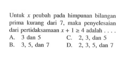 Untuk peubah pada himpunan bilangan prima kurang dari 7, maka penyelesaian dari pertidaksamaan x + 1 >= 4 adalah.... A. 3 dan 5 C. 2,3, dan 5 B. 3, 5, dan 7 D. 2,3, 5, dan 7