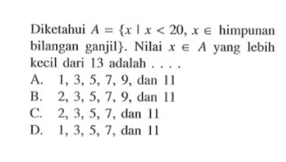 Diketahui A = {x | x < 20, x e himpunan bilangan ganjil}. Nilai x e A yang lebih kecil dari 13 adalah... A. 1,3,5,7, 9, dan 11 B. 2,3, 5,7, 9, dan 11 C. 2,3, 5,7, dan 11 D. 1,3, 5, 7, dan 11