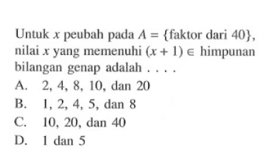 Untuk x peubah pada A = {faktor dari 40} , nilai x yang memenuhi (x + 1) e himpunan bilangan genap adalah A. 2, 4, 8, 10, dan 20 B. 1, 2, 4, 5, dan 8 C. 10. 20 , dan 40 D. 1 dan 5