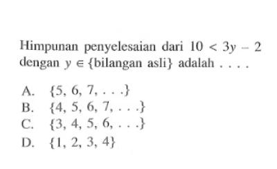 Himpunan penyelesaian dari 10 < 3y - 2 dengan y e {bilangan asli} adalah.... A. {5, 6, 7, ...} B. {4, 5, 6, 7, ...} C. {3, 4, 5, 6, ...} D. {1, 2, 3, 4}