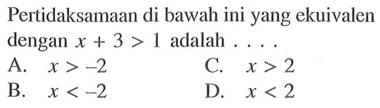 Pertidaksamaan di bawah ini yang ekuivalen dengan x + 3 > 1 adalah A. x >-2 C. x > 2 B. x < -2 D. x < 2