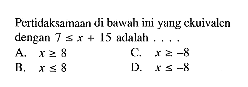 Pertidaksamaan di bawah ini yang ekuivalen dengan 7 <= x + 15 adalah A. x>= 8C. x>= -8 B. X <= 8 D. x <= -8