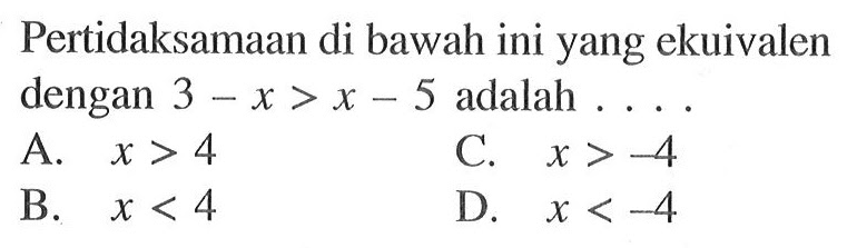 Pertidaksamaan di bawah ini yang ekuivalen dengan 3 - x > x - 5 adalah A. x > 4 C. x > -4 B. x < 4 D. x < -4