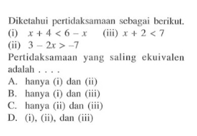 Diketahui pertidaksamaan sebagai hcrikut. (i) x + 4 < 6 - x (ii) 3 - 2x > -7 (iii) x + 2 < 7 Pertidaksamaan yang saling ekuivalen adalah A.hanya (i) dan (ii) B. hanya (i) dan (iii) C. hanya (ii) dan (iii) D. (i), (ii), dan (iii)