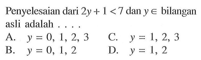 Penyelesaian dari 2y+1<7 dan y ∈ bilangan asli
 adalah...
 
 A. y= 0,1,2,3
 B. y= 0,1,2
 C. y= 1,2,3
 D. y= 1,2