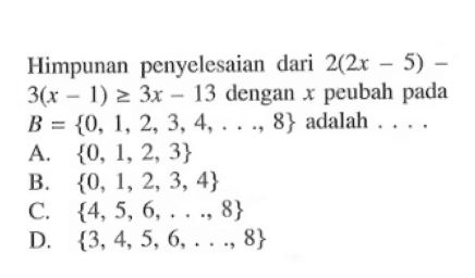 Himpunan penyelesaian dari 2(2x - 5) - 3(x -1) >= 3x - 13 dengan x peubah pada B = {0, 1, 2, 3, 4, ....., 8} adalah . . . . . A. {0, 1 ,2, 3 } B. {0, 1, 2, 3, 4} C. {4, 5, 6, ....,8 } D. {3, 4, 5, 6, ....,8}