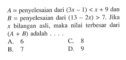 A = penyelesaian dari (3x - 1) < x + 9 dan B = penyelesaian dari (13 - 2x) > 7. Jika x bilangan asli, maka nilai terbesar dari (A + B) adalah ....