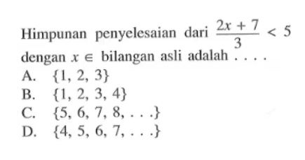 Himpunan penyelesaian dari (2x + 7)/3 < 5 dengan x e bilangan asli adalah ... A. {1, 2, 3} B. {1, 2, 3, 4} C. {5, 6, 7, 8, ...} D. {4, 5, 6, 7, ...}