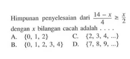 Himpunan penyelesaian dari (14 - x)/4 >= x/2 dengan x bilangan cacah adalah ... A. {0, 1, 2, ...} C. {2, 3, 4, ...} B. {0, 1, 2, 3, 4, ...} D. {7, 8, 9, ...}