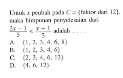 Untuk x peubah pada C = {faktor dari 12}, himpunan penyelesaian dari 2x - 1 / 5 < x + 1 / 3 adalah . . . . a. {1,2,3, 4, 6, 8} B. {1,2,3, 4, 6} C. {2,3, 4, 6,12} D. {4, 6, 12}