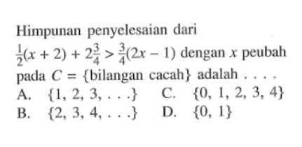 Himpunan penyelesaian dari 1/2(x +2) + 2 3/4 > 3/4 (2x 1) dengan peubah pada c = {bilangan cacah} adalah A {1,2,3} C. {0, 1,2,3, 4} B {2,3, 4.} D. {0, 1}