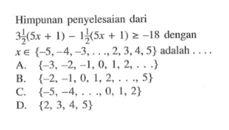 Himpunan penyelesaian dari 3 1/2(5x + 1) - 1 1/2(5x + 1) >= -18 dengan x e {-5, -4, -3, ..., 2, 3, 4, 5} adalah .... A. {-3, -2, -1, 0, 1, 2, ...} B. {-2, -1, 0, 1, 2, ..., 5} C. {-5, -4, ..., 0, 1, 2} D. {2, 3, 4, 5}