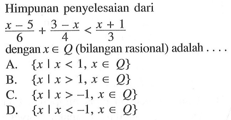 Himpunan penyelesaian dari (x - 5)/6 + (3 - x)/4 < (x + 1)/3 dengan x e Q (bilangan rasional) adalah.... A. {x | x < 1, x e Q} B. {x | x > 1, x e Q} C. {x | x > -1, x e Q} D. {x | x < -1, x e Q}