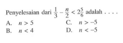 Penyelesaian dari 1/3 - n/2 < 2 5/6 adalah .... A. n > 5 B. n < 4 C. n > -5 D. n < -5