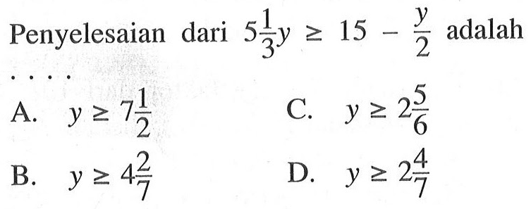 Penyelesaian dari 5 1/3 y >= 15 - y/2 adalah .... A. y >= 7 1/2 B. y >= 4 2/7 C. y >= 2 5/6 D. y >= 2 4/7