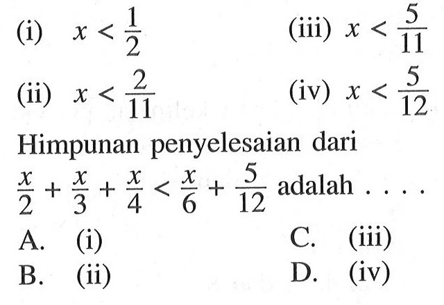 (i) x < 1/2 (iii) x < 5/11 (ii) x < 2/11 (iv) x < 12 Himpunan penyelesaian dari x/2 + x/3 + x/4 < x/6 + 5/12 adalah . . . .