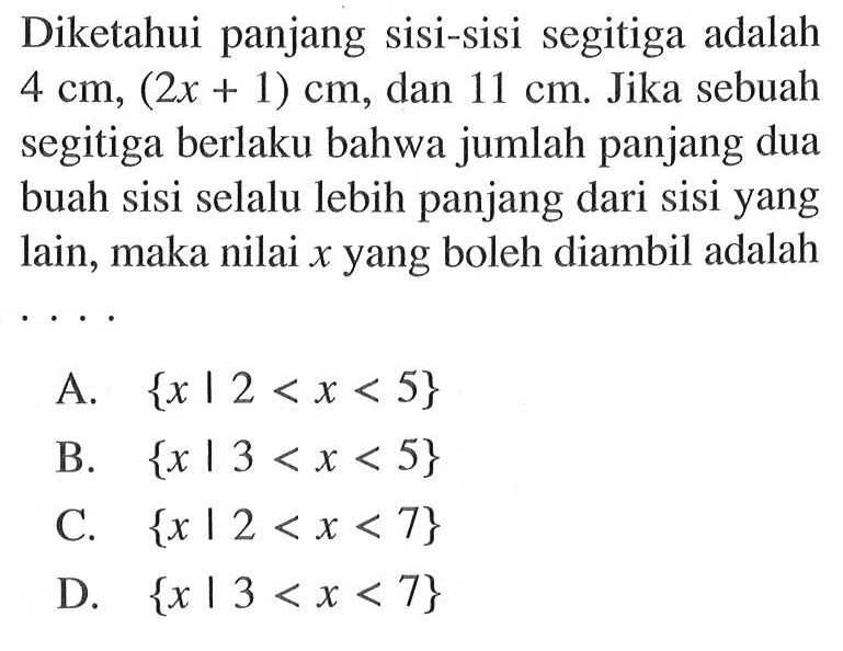 Diketahui panjang sisi-sisi segitiga adalah 4 cm, (2x + 1) cm, dan 11 cm. Jika sebuah segitiga berlaku bahwa jumlah panjang dua buah sisi selalu lebih panjang dari sisi yang lain, maka nilai x yang boleh diambil adalah ....