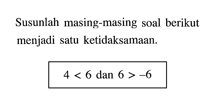 Susunlah masing-masing soal berikut menjadi satu ketidaksamaan. 4 < 6 dan 6 > -6