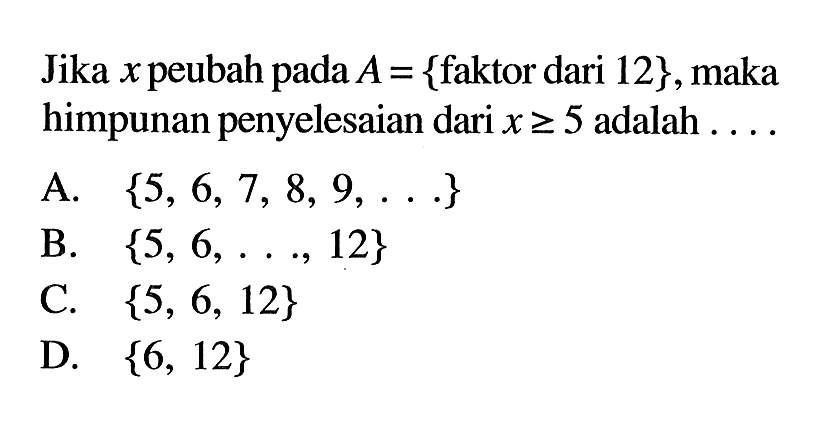 Jika xpeubah pada A = {faktor dari 12}, maka himpunan penyelesaian dari x >= 5 adalah A. {5, 6,7, 8, 9,} B. {5, 6,..., 12} C. {5, 6, 12} D. {6, 12}