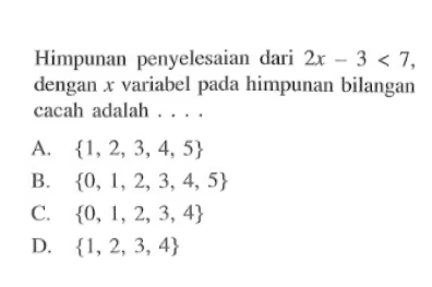 Himpunan penyelesaian dari 2x - 3 < 7, dengan x variabel pada himpunan bilangan cacah adalah ... A. {1, 2, 3, 4, 5} B. {0, 1, 2, 3, 4, 5} C. {0, 1, 2, 3, 4} D. {1,2, 3, 4}