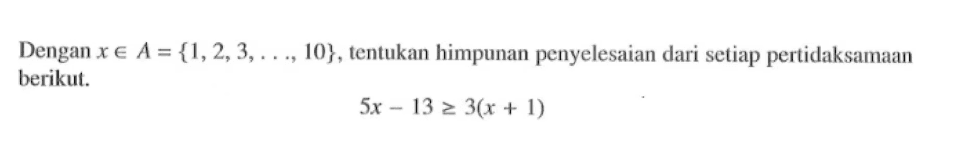 Dengan x e A = {1, 2, 3, ..., 10}, tentukan himpunan penyelesaian dari setiap pertidaksamaan berikut. 5x - 13 >= 3(x + 1)