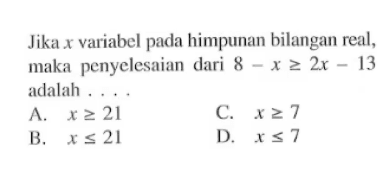 Jika X variabel pada himpunan bilangan real, maka penyelesaian dari 8 - x >= 2x - 13 adalah A. x >= 21 C. x >= 7 B. x <= 21 D. x <= 7