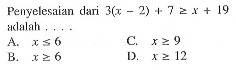 Penyelesaian dari 3(x -2) + 7 >= x + 19 adalah . . . . A. x <= 6 B. x >= 6 C. x >= 9 d. x >= 12