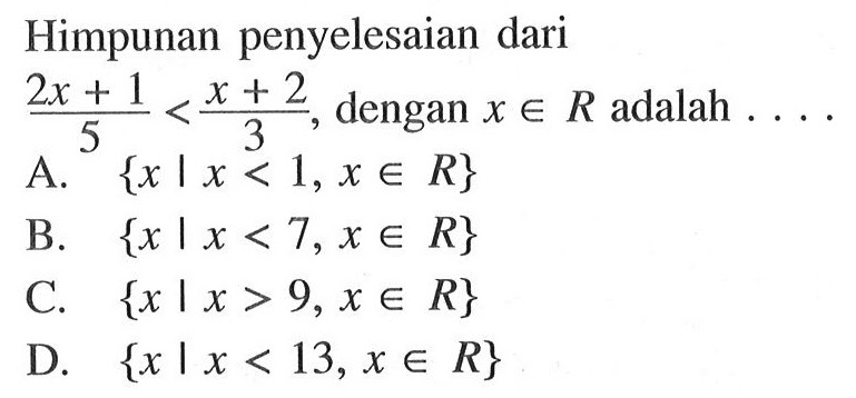 Himpunan penyelesaian dari (2x + 1)/5 < (x + 2)/3, dengan x e R adalah .... A. {x | x < 1, x e R} B. { x | x< 7, x e R} C. { x | x > 9, x e R} D. { x | x < 13, x e R}