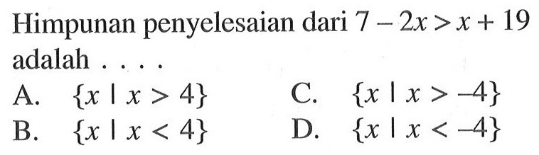 Himpunan penyelesaian dari 7 - 2x > x + 19 adalah ... A. {x | x > 4} B. {x | x < 4} C. {x | x > -4} D. {x | x < -4}