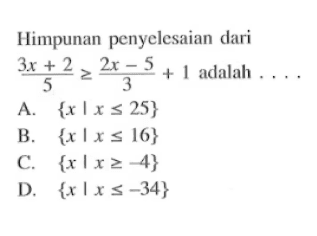 Himpunan penyelesaian dari (3x + 2)/5 >= (2x - 5)/3 + 1 adalah A. { x | x <= 25} B. { x l x <= 16} C. { x l x >= -4} D. { x l x <= -34}