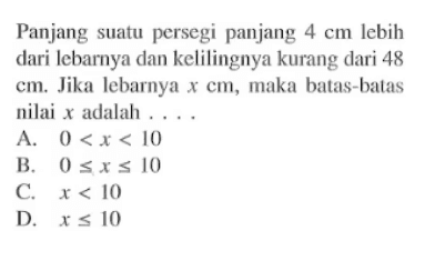 Panjang suatu persegi panjang 4 cm lebih dari Icbarnya dan kelilingnya kurang dari 48 cm. Jika lebarnya X CM, maka batas-batas nilai x adalah A. 0 <t< 10 B. 0 <=x<=10 C. x < 10 D. X <= 10