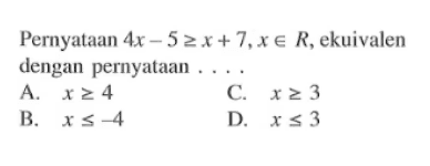 Pernyataan 4x - 5 >= x + 7, x e R, ekuivalen dengan pernyataan.... A. x >= 4 B. x <= -4 C. x >= 3 D. x <= 3