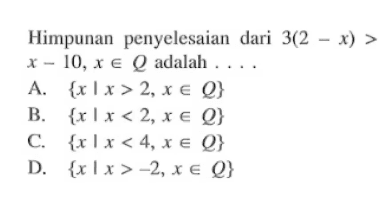 Himpunan penyelesaian dari 3(2 - x) > x - 10, x e Q adalah.... A. {x | x > 2, x e Q} B. {x | x < 2, x e Q} C. {x | x < 4, x e Q} D. {x | x > -2, x e Q}