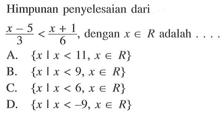 Himpunan penyelesaiannya dari (x - 5)/ 3 < (x + 1)/ 6, dengan x e R adalah .... A. { x | x < 11, x e R} B. { x | x < 9, x e R} C. { x | x < 6, x e R} D. { x | x < -9, x e R}