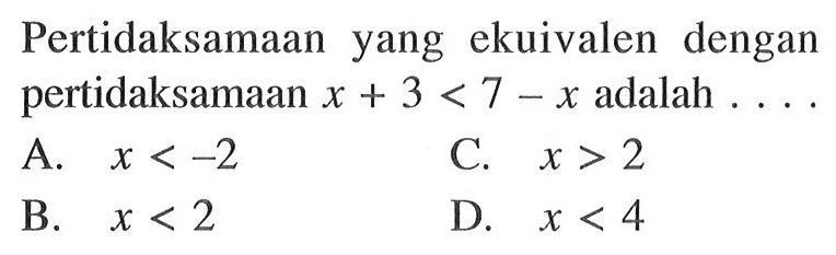 Pertidaksamaan yang ekuivalen dengan pertidaksamaan x + 3 < 7 - x adalah . . . . A. x < -2 B. x < 2 C. x > 2 D. x < 4