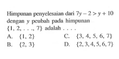 Himpunan penyelesaian dari 7y - 2 > y + 10 dengan y peubah pada himpunan {1, 2, ..., 7} adalah A. {1, 2} C. {3, 4, 5, 6, 7} B. {2, 3} D. {2, 3, 4, 5, 6, 7}