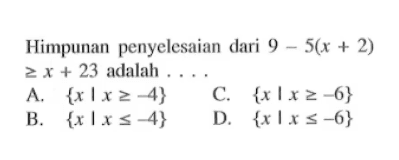 Himpunan penyelesaian dari 9 - 5(x + 2) >= x + 23 adalah .... A. { x | x >= -4} B. { x | x <= -4} C. { x | x >= -6} D. { x I x <= -6}