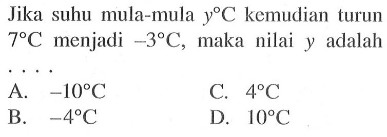 Jika suhu mula-mula y C kemudian turun 7 C menjadi -3 C,, maka nilai y adalah.... A. -10 C B. -4 C C. 4 C D. 10 C