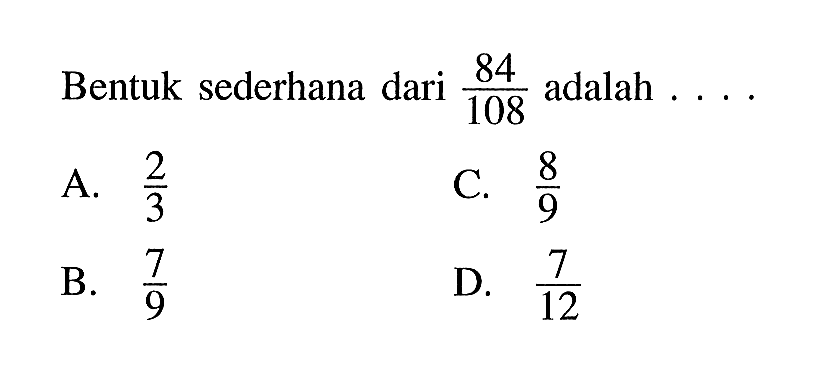 Bentuk sederhana dari 84/108 adalah... A. 2/3 B. 7/9 C. 8/9 D. 7/12