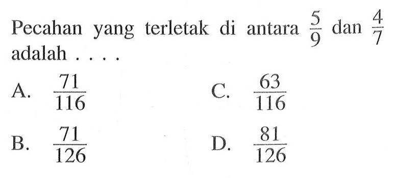 Pecahan yang terletak di antara 5/9 dan 4/7 adalah ... A. 71/116 B. 71/126 C. 63/116 D. 81/126