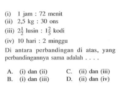 (i) 1 jam : 72 menit(ii)  2,5 kg: 30  ons(iii)  2 1/2  lusin :  1 2/5  kodi(iv) 10 hari : 2 mingguDi antara perbandingan di atas,yang perbandingannya sama adalah .... .