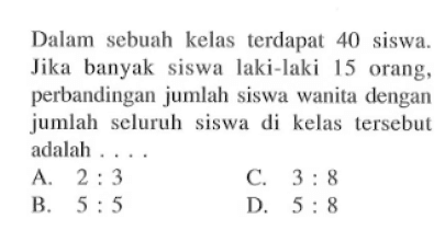 Dalam sebuah kelas terdapat 40 siswa. Jika banyak siswa laki-laki 15 orang, perbandingan jumlah siswa wanita dengan jumlah seluruh siswa di kelas tersebut adalah ....