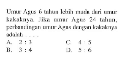 Umur Agus 6 tahun lebih muda dari umur kakaknya. Jika umur Agus 24 tahun, perbandingan umur Agus dengan kakaknya adalah ....